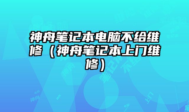 神舟笔记本电脑不给维修（神舟笔记本上门维修）