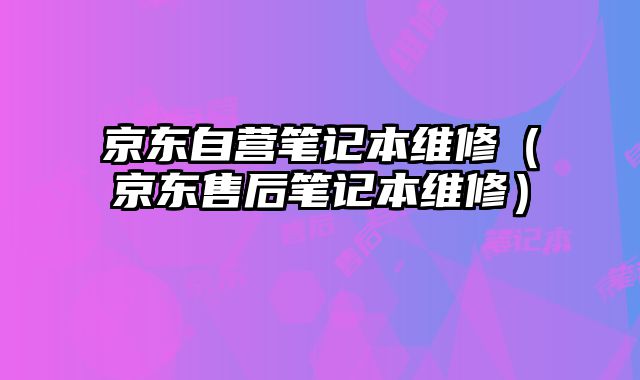京东自营笔记本维修（京东售后笔记本维修）