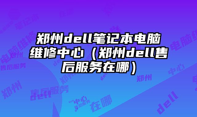 郑州dell笔记本电脑维修中心（郑州dell售后服务在哪）