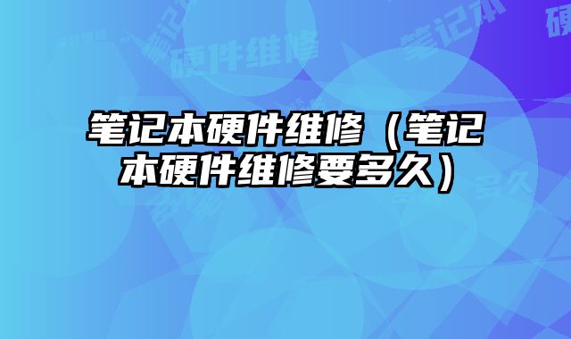 笔记本硬件维修（笔记本硬件维修要多久）