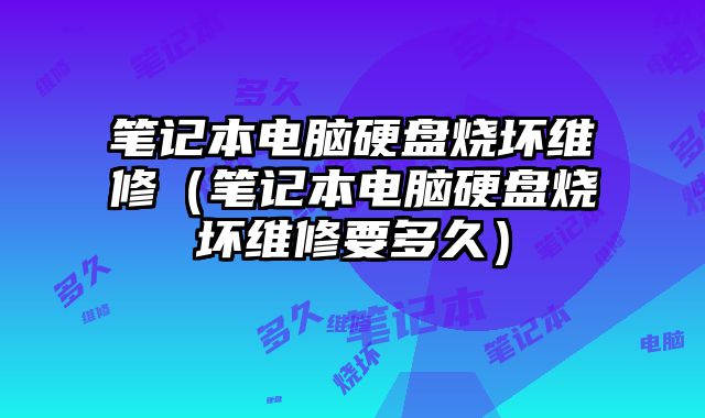 笔记本电脑硬盘烧坏维修（笔记本电脑硬盘烧坏维修要多久）