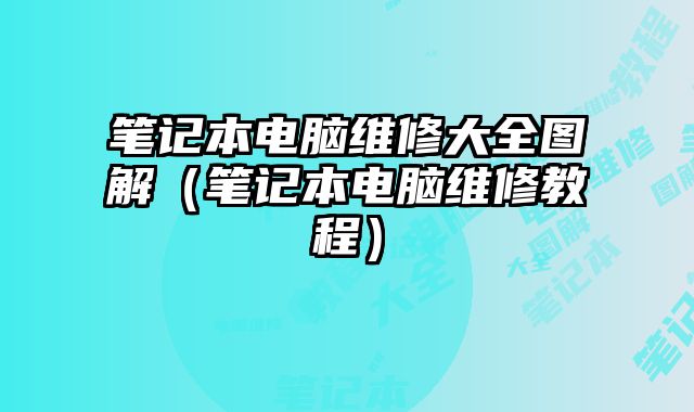 笔记本电脑维修大全图解（笔记本电脑维修教程）