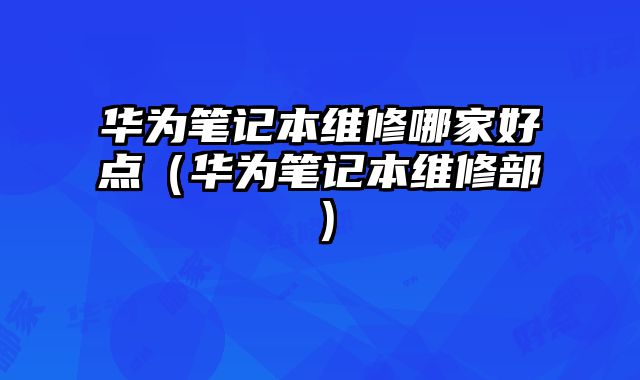 华为笔记本维修哪家好点（华为笔记本维修部）