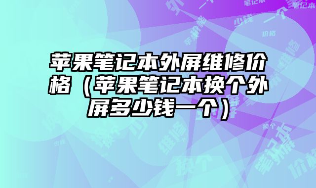 苹果笔记本外屏维修价格（苹果笔记本换个外屏多少钱一个）