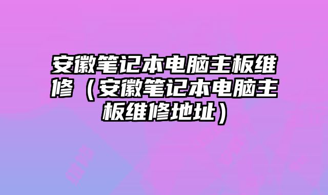 安徽笔记本电脑主板维修（安徽笔记本电脑主板维修地址）