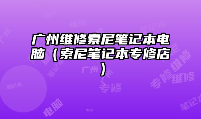 广州维修索尼笔记本电脑（索尼笔记本专修店）
