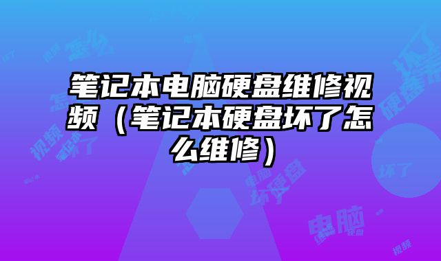 笔记本电脑硬盘维修视频（笔记本硬盘坏了怎么维修）