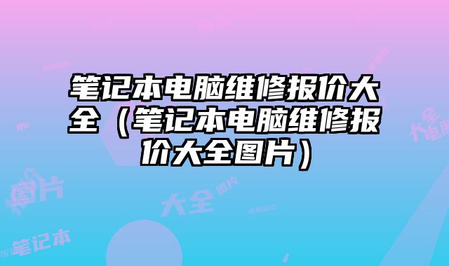 笔记本电脑维修报价大全（笔记本电脑维修报价大全图片）