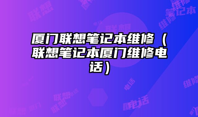厦门联想笔记本维修（联想笔记本厦门维修电话）