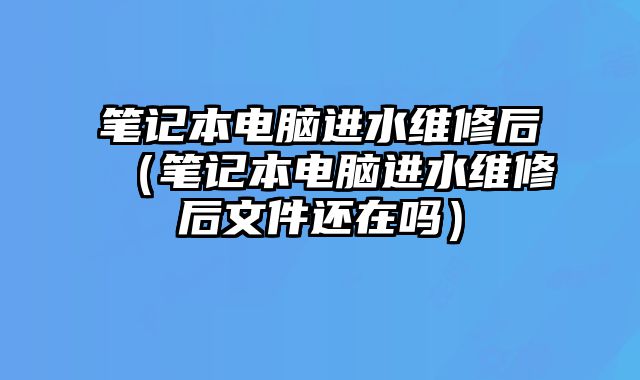 笔记本电脑进水维修后（笔记本电脑进水维修后文件还在吗）
