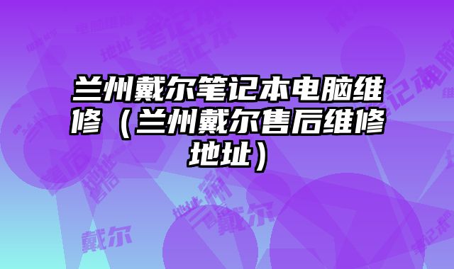 兰州戴尔笔记本电脑维修（兰州戴尔售后维修地址）
