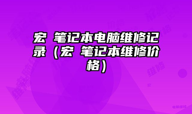 宏碁笔记本电脑维修记录（宏碁笔记本维修价格）