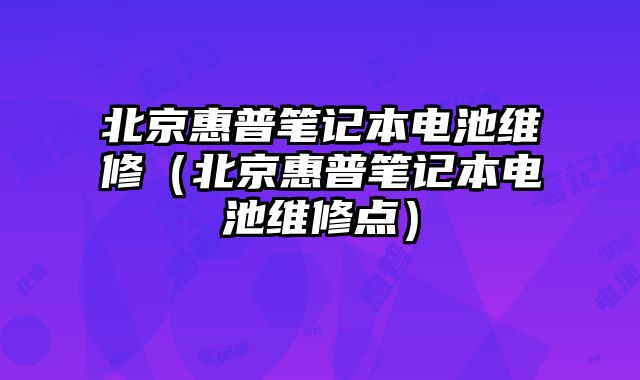 北京惠普笔记本电池维修（北京惠普笔记本电池维修点）