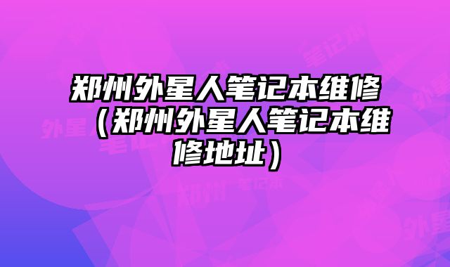 郑州外星人笔记本维修（郑州外星人笔记本维修地址）
