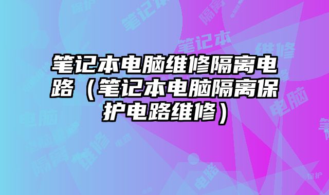 笔记本电脑维修隔离电路（笔记本电脑隔离保护电路维修）