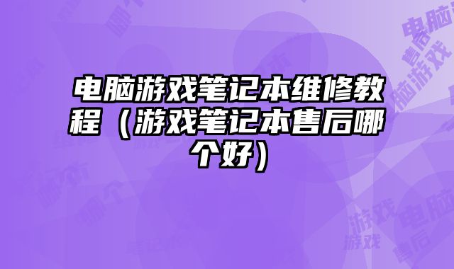 电脑游戏笔记本维修教程（游戏笔记本售后哪个好）