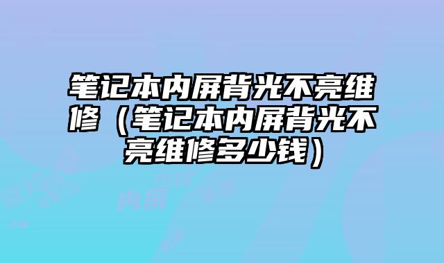 笔记本内屏背光不亮维修（笔记本内屏背光不亮维修多少钱）