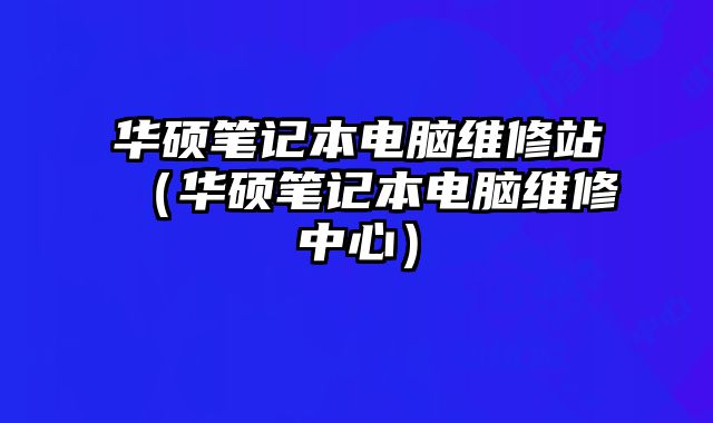 华硕笔记本电脑维修站（华硕笔记本电脑维修中心）