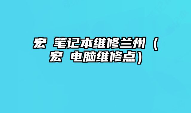 宏碁笔记本维修兰州（宏碁电脑维修点）