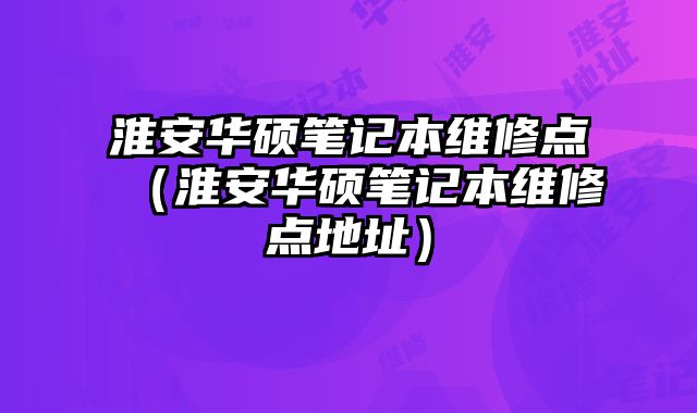 淮安华硕笔记本维修点（淮安华硕笔记本维修点地址）