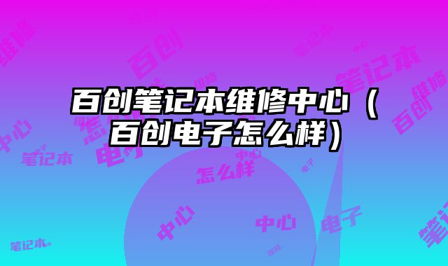百创笔记本维修中心（百创电子怎么样）