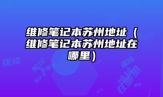 维修笔记本苏州地址（维修笔记本苏州地址在哪里）