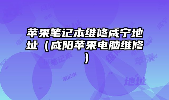 苹果笔记本维修咸宁地址（咸阳苹果电脑维修）
