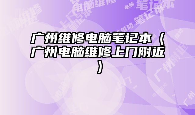 广州维修电脑笔记本（广州电脑维修上门附近）