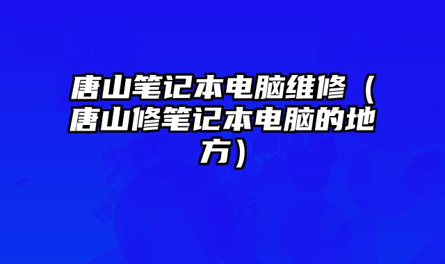 唐山笔记本电脑维修（唐山修笔记本电脑的地方）
