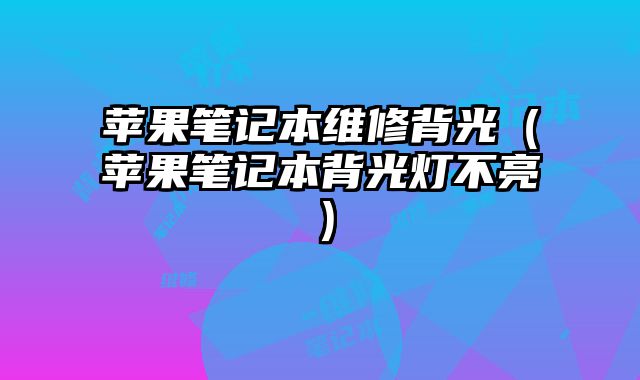 苹果笔记本维修背光（苹果笔记本背光灯不亮）
