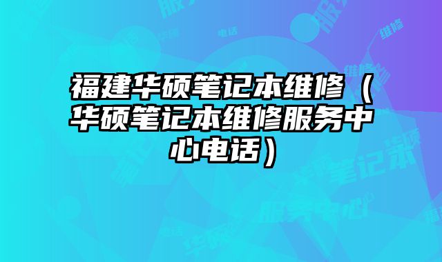 福建华硕笔记本维修（华硕笔记本维修服务中心电话）