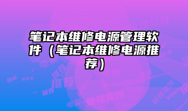 笔记本维修电源管理软件（笔记本维修电源推荐）