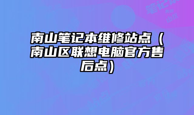 南山笔记本维修站点（南山区联想电脑官方售后点）