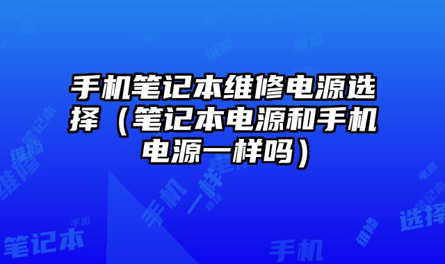 手机笔记本维修电源选择（笔记本电源和手机电源一样吗）