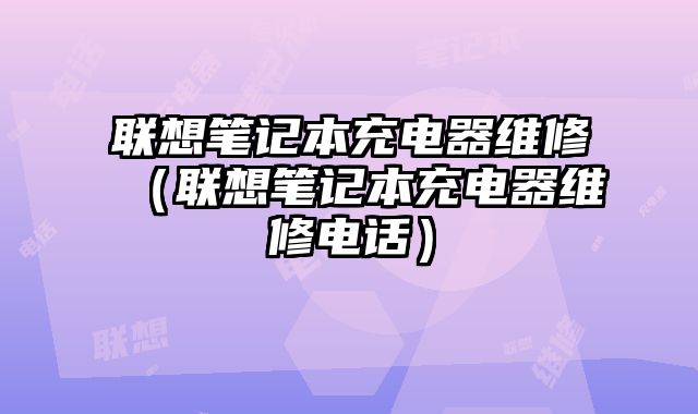联想笔记本充电器维修（联想笔记本充电器维修电话）