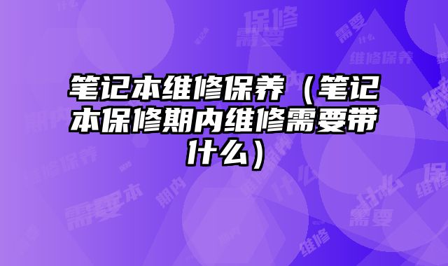 笔记本维修保养（笔记本保修期内维修需要带什么）