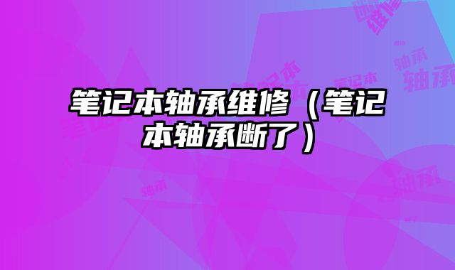 笔记本轴承维修（笔记本轴承断了）