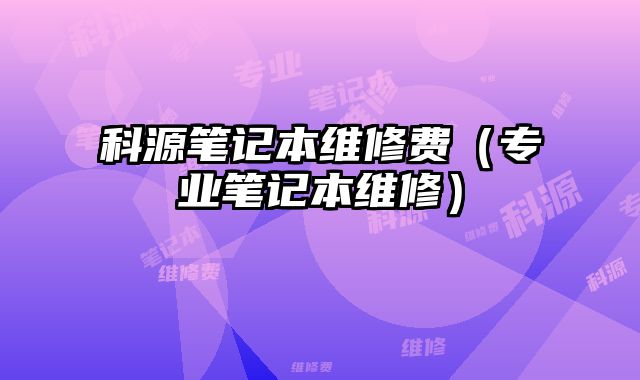 科源笔记本维修费（专业笔记本维修）