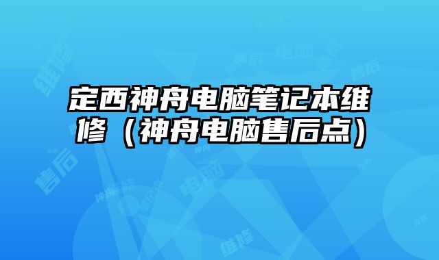 定西神舟电脑笔记本维修（神舟电脑售后点）