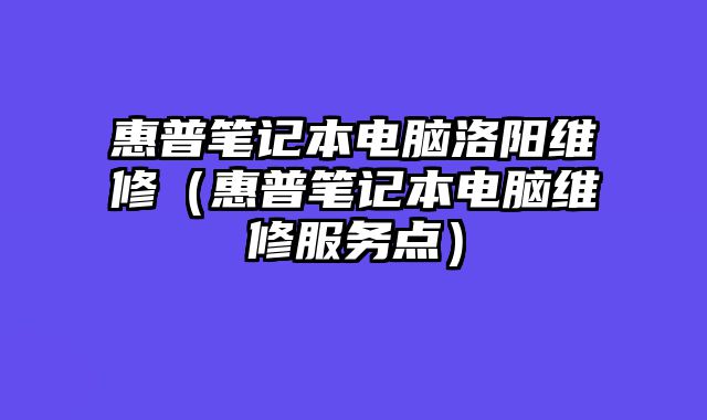 惠普笔记本电脑洛阳维修（惠普笔记本电脑维修服务点）
