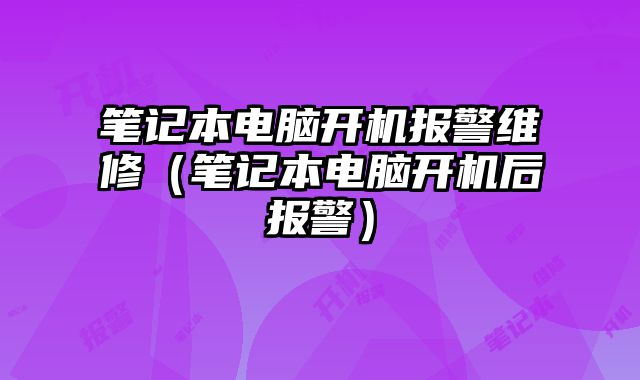笔记本电脑开机报警维修（笔记本电脑开机后报警）