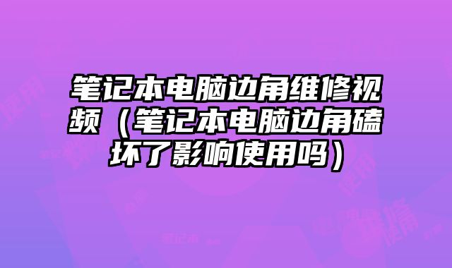 笔记本电脑边角维修视频（笔记本电脑边角磕坏了影响使用吗）