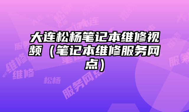 大连松杨笔记本维修视频（笔记本维修服务网点）