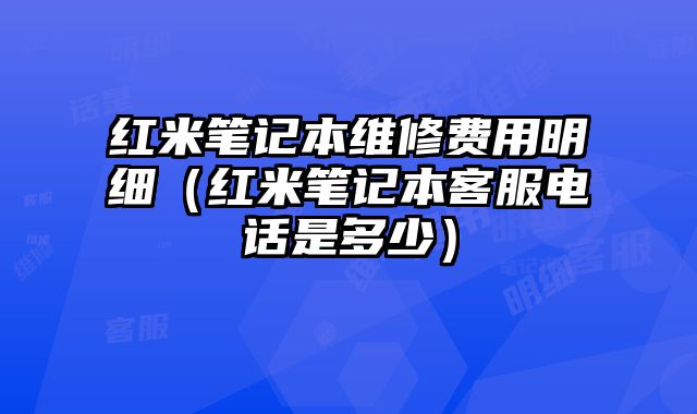 红米笔记本维修费用明细（红米笔记本客服电话是多少）