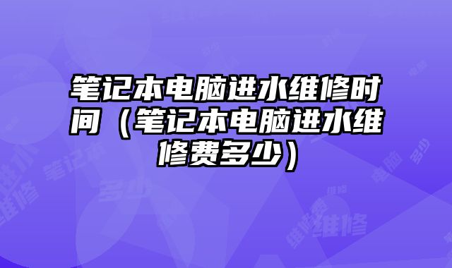 笔记本电脑进水维修时间（笔记本电脑进水维修费多少）