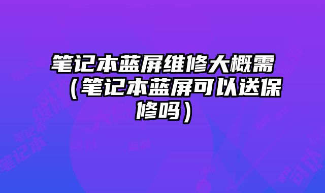 笔记本蓝屏维修大概需（笔记本蓝屏可以送保修吗）