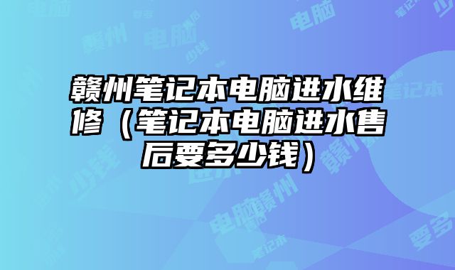 赣州笔记本电脑进水维修（笔记本电脑进水售后要多少钱）