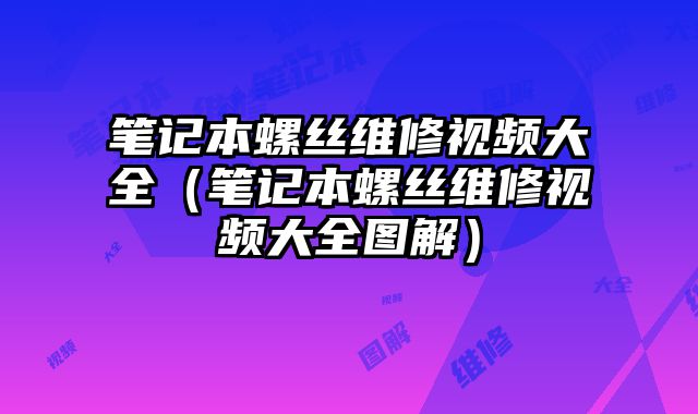 笔记本螺丝维修视频大全（笔记本螺丝维修视频大全图解）
