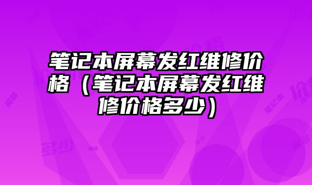 笔记本屏幕发红维修价格（笔记本屏幕发红维修价格多少）