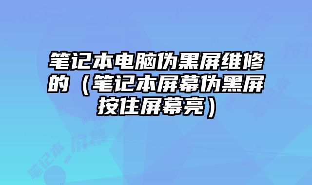 笔记本电脑伪黑屏维修的（笔记本屏幕伪黑屏按住屏幕亮）